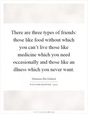 There are three types of friends: those like food without which you can’t live those like medicine which you need occasionally and those like an illness which you never want Picture Quote #1