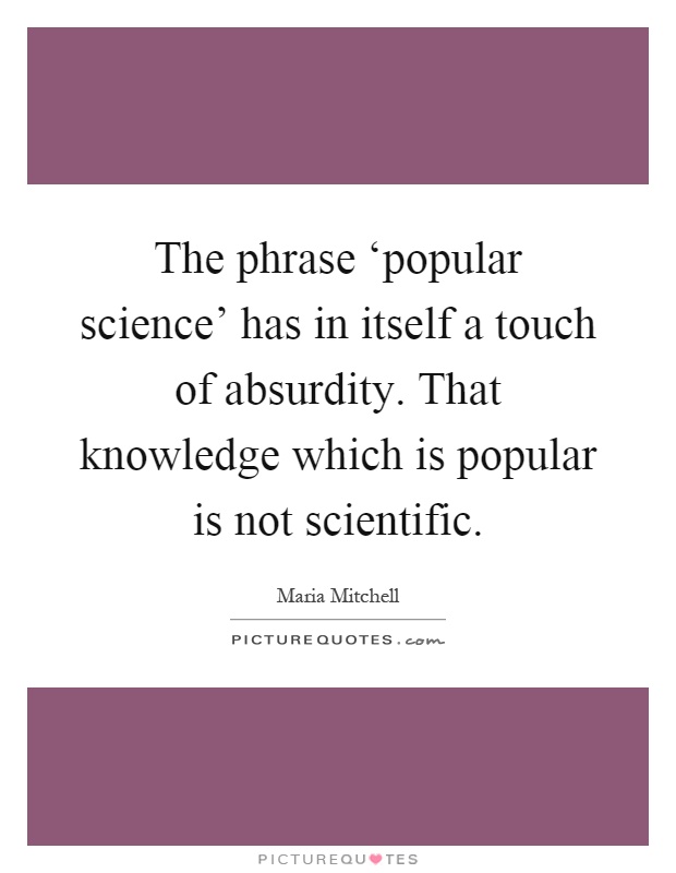 The phrase ‘popular science' has in itself a touch of absurdity. That knowledge which is popular is not scientific Picture Quote #1