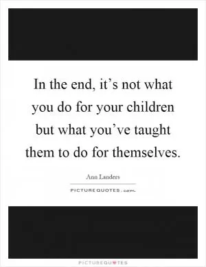In the end, it’s not what you do for your children but what you’ve taught them to do for themselves Picture Quote #1