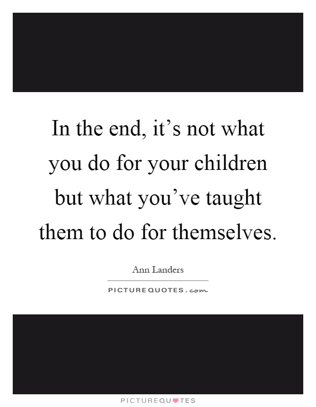 In the end, it's not what you do for your children but what you've taught them to do for themselves Picture Quote #1