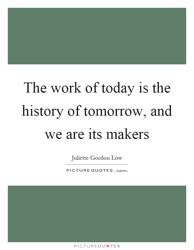 The work of today is the history of tomorrow, and we are its makers Picture Quote #1