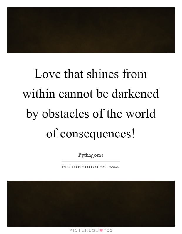 Love that shines from within cannot be darkened by obstacles of the world of consequences! Picture Quote #1