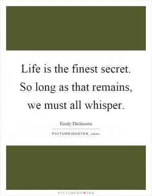 Life is the finest secret. So long as that remains, we must all whisper Picture Quote #1