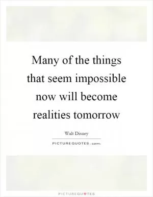 Many of the things that seem impossible now will become realities tomorrow Picture Quote #1