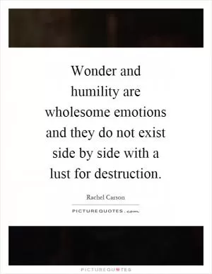 Wonder and humility are wholesome emotions and they do not exist side by side with a lust for destruction Picture Quote #1