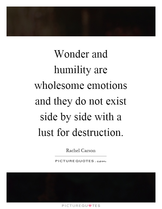 Wonder and humility are wholesome emotions and they do not exist side by side with a lust for destruction Picture Quote #1