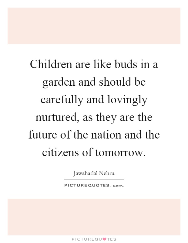 Children are like buds in a garden and should be carefully and lovingly nurtured, as they are the future of the nation and the citizens of tomorrow Picture Quote #1