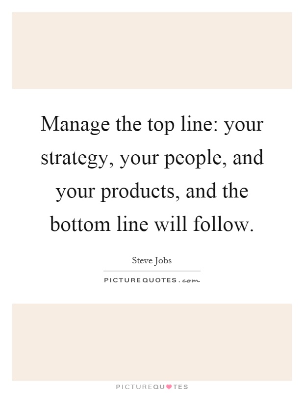 Manage the top line: your strategy, your people, and your products, and the bottom line will follow Picture Quote #1