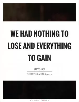 We had nothing to lose and everything to gain Picture Quote #1