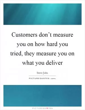 Customers don’t measure you on how hard you tried, they measure you on what you deliver Picture Quote #1