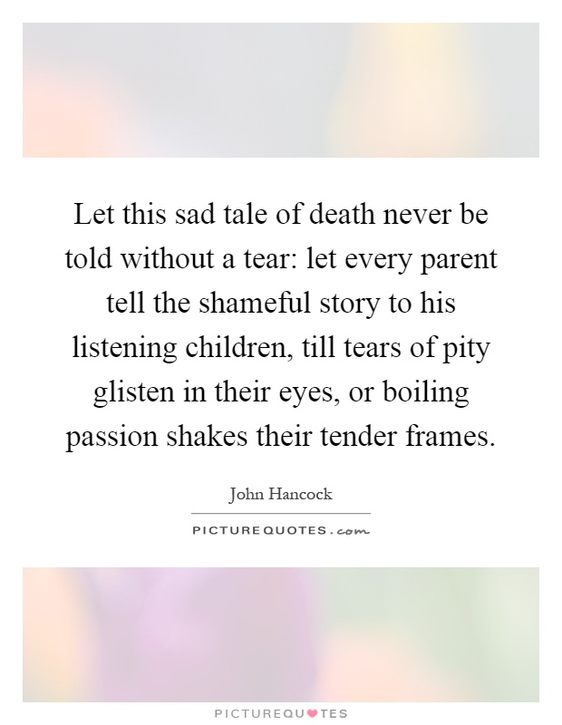 Let this sad tale of death never be told without a tear: let every parent tell the shameful story to his listening children, till tears of pity glisten in their eyes, or boiling passion shakes their tender frames Picture Quote #1