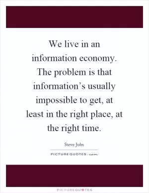 We live in an information economy. The problem is that information’s usually impossible to get, at least in the right place, at the right time Picture Quote #1