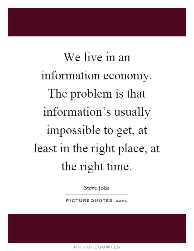 We live in an information economy. The problem is that information's usually impossible to get, at least in the right place, at the right time Picture Quote #1