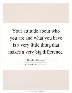 Your attitude about who you are and what you have is a very little thing that makes a very big difference Picture Quote #1