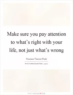 Make sure you pay attention to what’s right with your life, not just what’s wrong Picture Quote #1