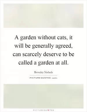 A garden without cats, it will be generally agreed, can scarcely deserve to be called a garden at all Picture Quote #1