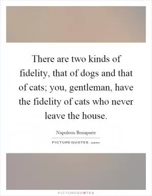 There are two kinds of fidelity, that of dogs and that of cats; you, gentleman, have the fidelity of cats who never leave the house Picture Quote #1