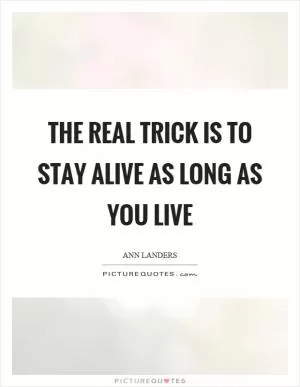 The real trick is to stay alive as long as you live Picture Quote #1