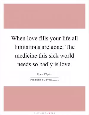 When love fills your life all limitations are gone. The medicine this sick world needs so badly is love Picture Quote #1