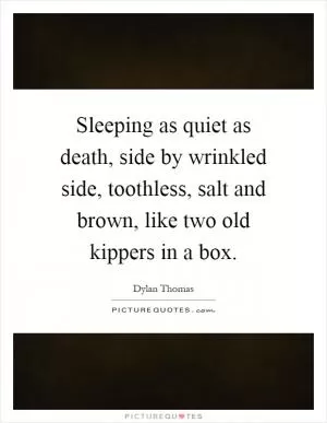 Sleeping as quiet as death, side by wrinkled side, toothless, salt and brown, like two old kippers in a box Picture Quote #1