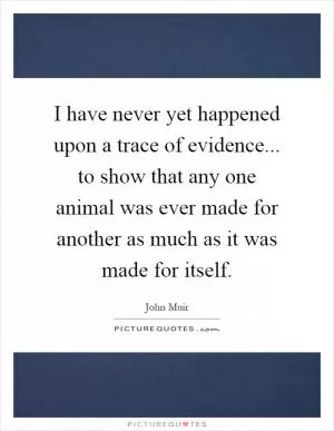 I have never yet happened upon a trace of evidence... to show that any one animal was ever made for another as much as it was made for itself Picture Quote #1