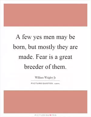 A few yes men may be born, but mostly they are made. Fear is a great breeder of them Picture Quote #1