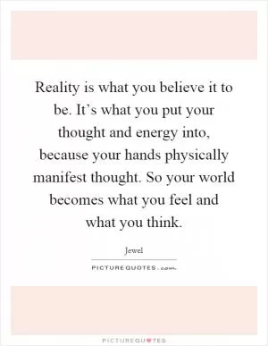 Reality is what you believe it to be. It’s what you put your thought and energy into, because your hands physically manifest thought. So your world becomes what you feel and what you think Picture Quote #1