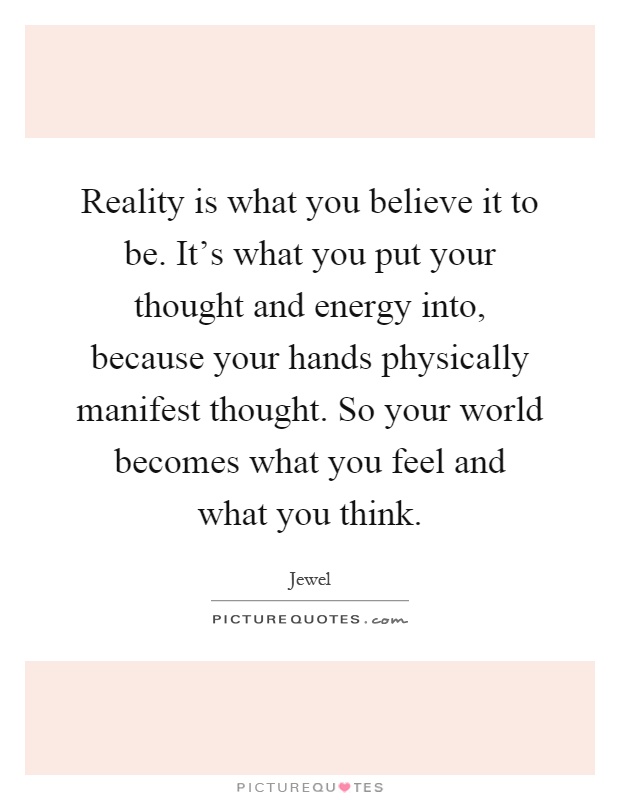 Reality is what you believe it to be. It's what you put your thought and energy into, because your hands physically manifest thought. So your world becomes what you feel and what you think Picture Quote #1