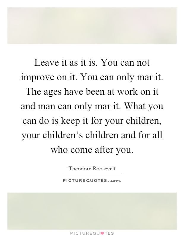 Leave it as it is. You can not improve on it. You can only mar it. The ages have been at work on it and man can only mar it. What you can do is keep it for your children, your children's children and for all who come after you Picture Quote #1