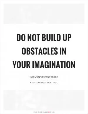 Do not build up obstacles in your imagination Picture Quote #1