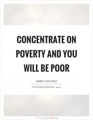Concentrate on poverty and you will be poor Picture Quote #1