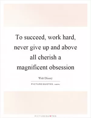 To succeed, work hard, never give up and above all cherish a magnificent obsession Picture Quote #1