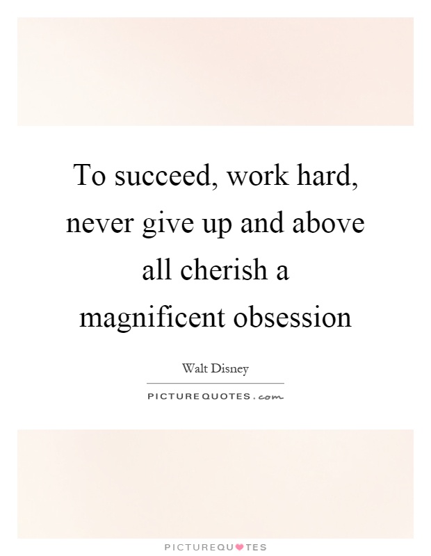 To succeed, work hard, never give up and above all cherish a magnificent obsession Picture Quote #1