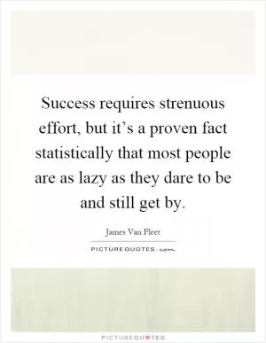 Success requires strenuous effort, but it’s a proven fact statistically that most people are as lazy as they dare to be and still get by Picture Quote #1