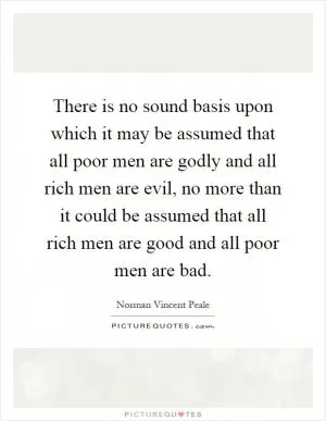 There is no sound basis upon which it may be assumed that all poor men are godly and all rich men are evil, no more than it could be assumed that all rich men are good and all poor men are bad Picture Quote #1