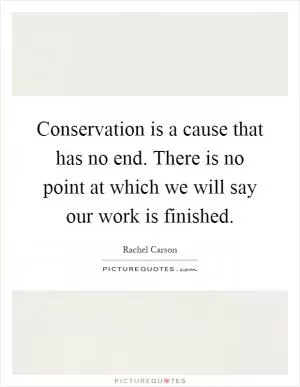 Conservation is a cause that has no end. There is no point at which we will say our work is finished Picture Quote #1
