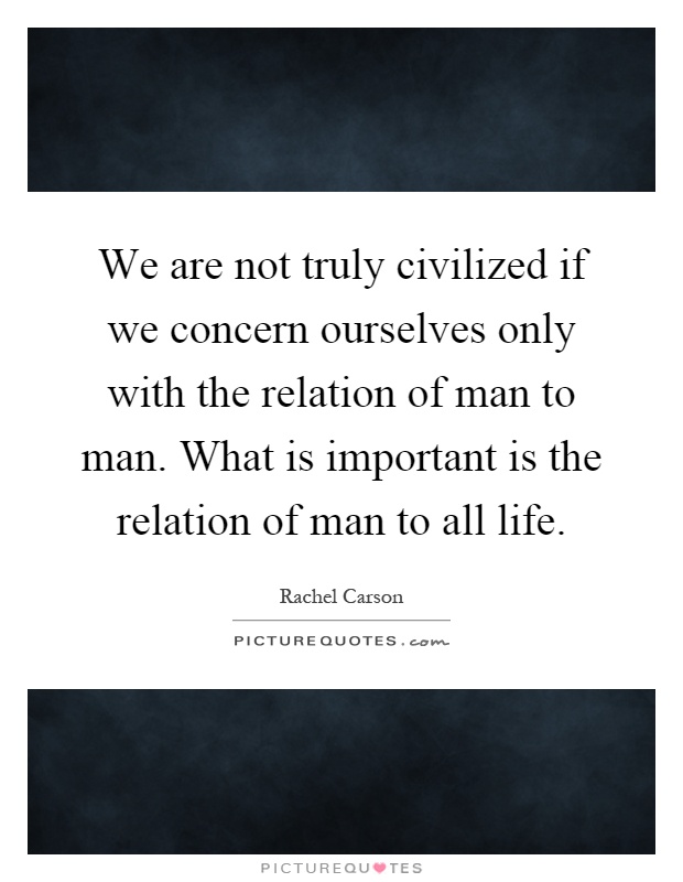 We are not truly civilized if we concern ourselves only with the relation of man to man. What is important is the relation of man to all life Picture Quote #1