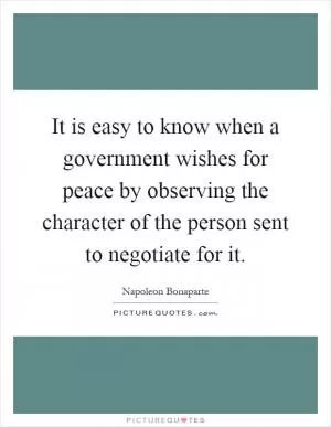 It is easy to know when a government wishes for peace by observing the character of the person sent to negotiate for it Picture Quote #1