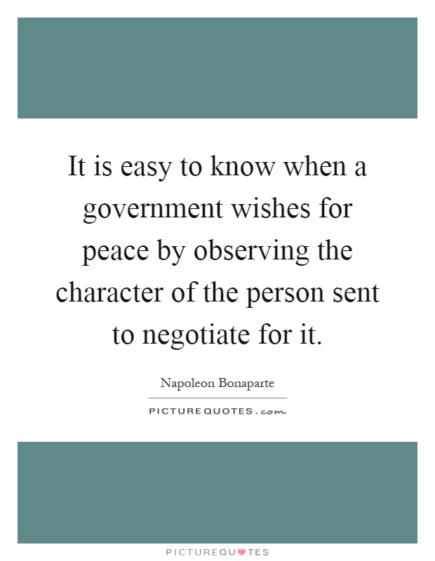 It is easy to know when a government wishes for peace by observing the character of the person sent to negotiate for it Picture Quote #1
