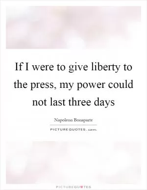 If I were to give liberty to the press, my power could not last three days Picture Quote #1