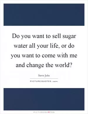 Do you want to sell sugar water all your life, or do you want to come with me and change the world? Picture Quote #1