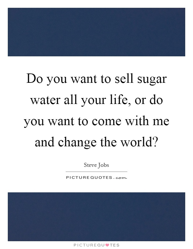 Do you want to sell sugar water all your life, or do you want to come with me and change the world? Picture Quote #1