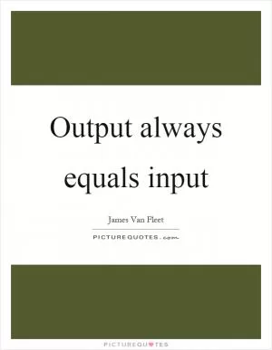 Output always equals input Picture Quote #1