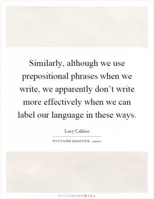 Similarly, although we use prepositional phrases when we write, we apparently don’t write more effectively when we can label our language in these ways Picture Quote #1