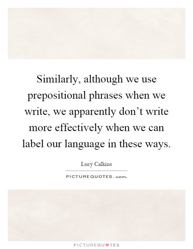 Similarly, although we use prepositional phrases when we write, we apparently don't write more effectively when we can label our language in these ways Picture Quote #1