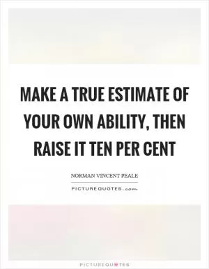 Make a true estimate of your own ability, then raise it ten per cent Picture Quote #1