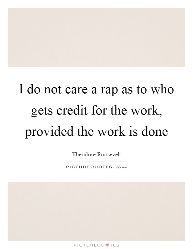 I do not care a rap as to who gets credit for the work, provided the work is done Picture Quote #1