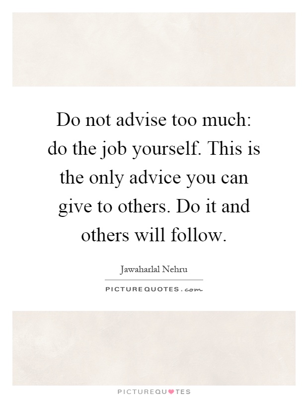 Do not advise too much: do the job yourself. This is the only advice you can give to others. Do it and others will follow Picture Quote #1