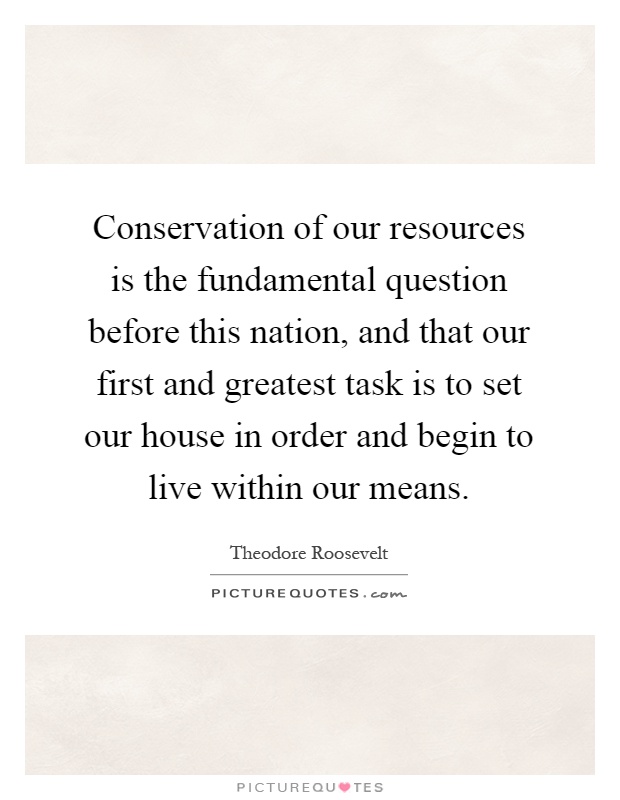 Conservation of our resources is the fundamental question before this nation, and that our first and greatest task is to set our house in order and begin to live within our means Picture Quote #1