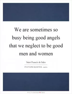 We are sometimes so busy being good angels that we neglect to be good men and women Picture Quote #1